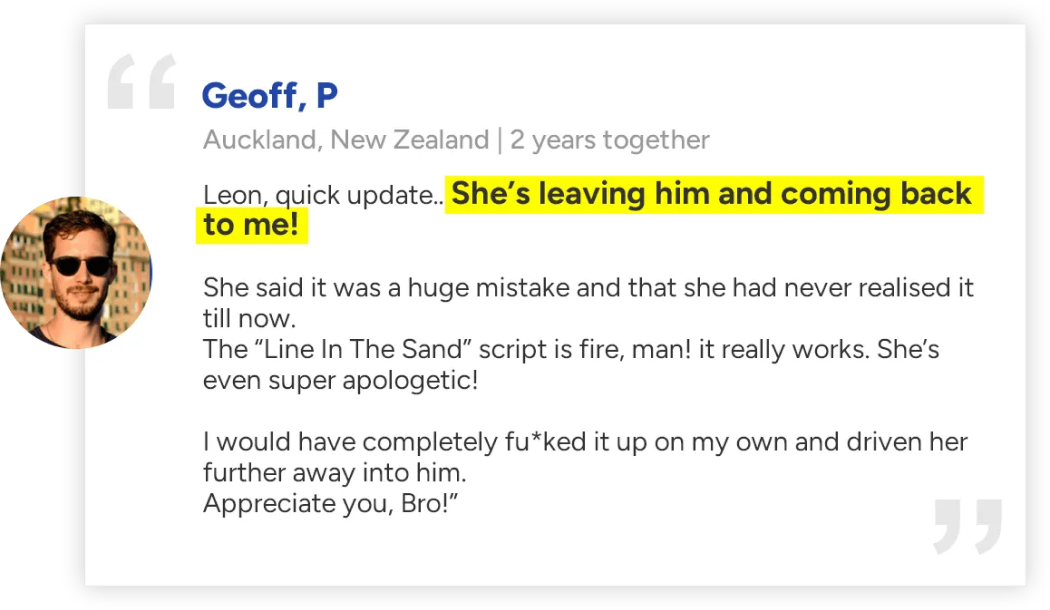 She's leaving him and coming back to me. The Line In The Sand script is fire, man, it really works.